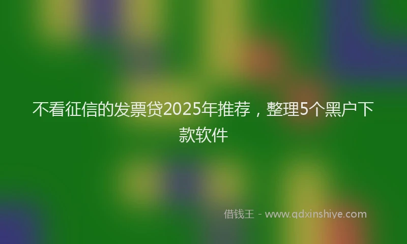 不看征信的发票贷2025年推荐，整理5个黑户下款软件