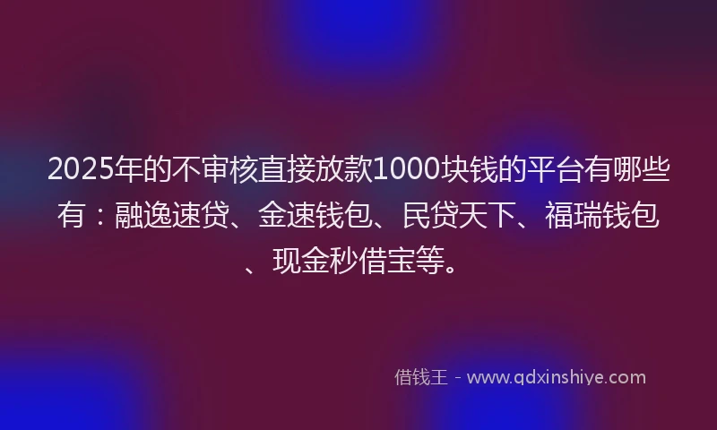 2025年的不审核直接放款1000块钱的平台有哪些有：融逸速贷、金速钱包、民贷天下、福瑞钱包、现金秒借宝等。
