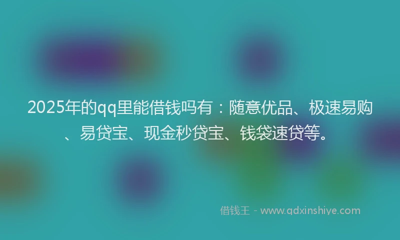 2025年的qq里能借钱吗有：随意优品、极速易购、易贷宝、现金秒贷宝、钱袋速贷等。