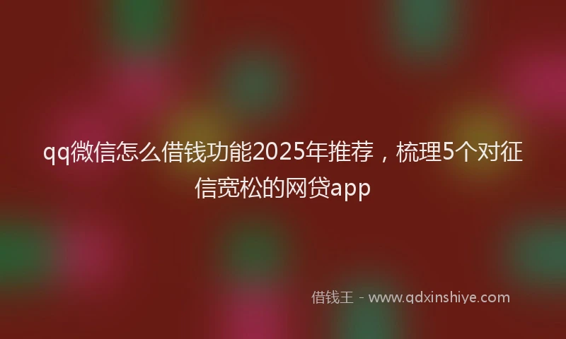 qq微信怎么借钱功能2025年推荐，梳理5个对征信宽松的网贷app