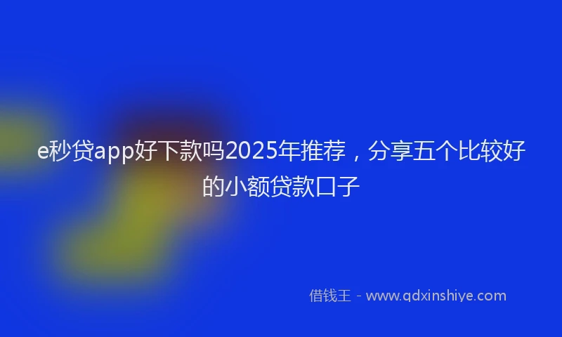 e秒贷app好下款吗2025年推荐，分享五个比较好的小额贷款口子