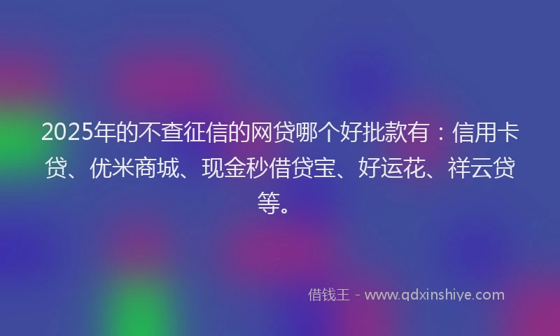 2025年的不查征信的网贷哪个好批款有：信用卡贷、优米商城、现金秒借贷宝、好运花、祥云贷等。