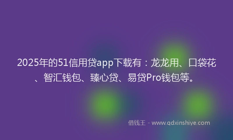 2025年的51信用贷app下载有：龙龙用、口袋花、智汇钱包、臻心贷、易贷Pro钱包等。