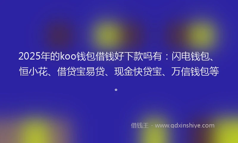 2025年的koo钱包借钱好下款吗有：闪电钱包、恒小花、借贷宝易贷、现金快贷宝、万信钱包等。