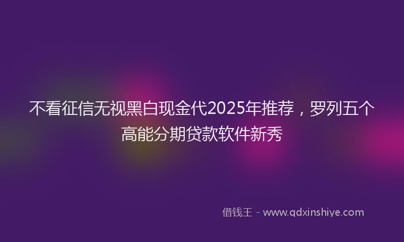 不看征信无视黑白现金代2025年推荐，罗列五个高能分期贷款软件新秀
