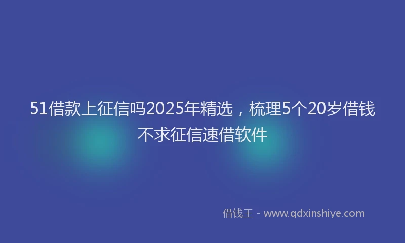 51借款上征信吗2025年精选，梳理5个20岁借钱不求征信速借软件