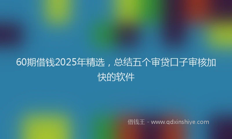60期借钱2025年精选，总结五个审贷口子审核加快的软件
