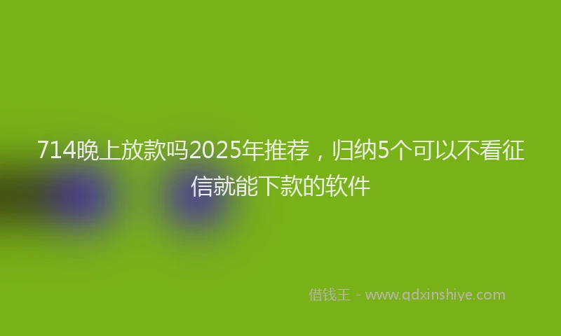 714晚上放款吗2025年推荐，归纳5个可以不看征信就能下款的软件