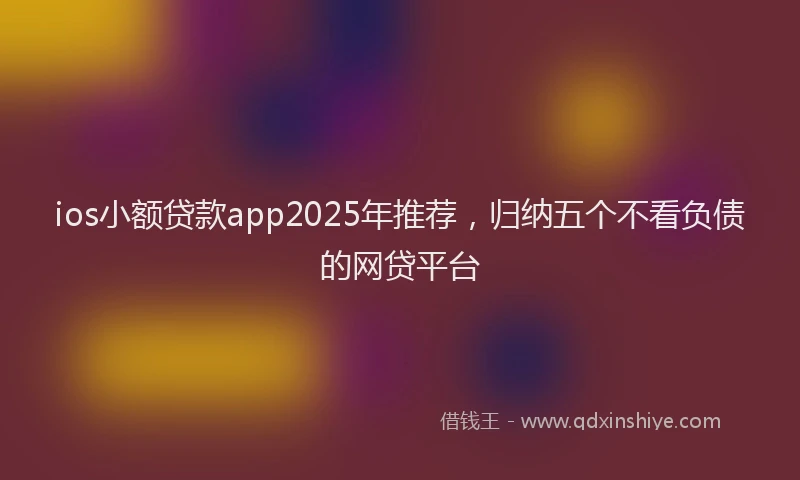 ios小额贷款app2025年推荐，归纳五个不看负债的网贷平台