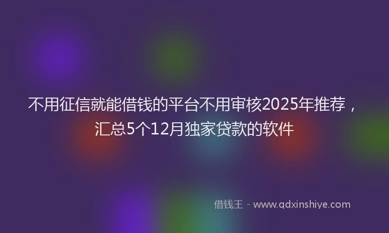 不用征信就能借钱的平台不用审核2025年推荐，汇总5个12月独家贷款的软件