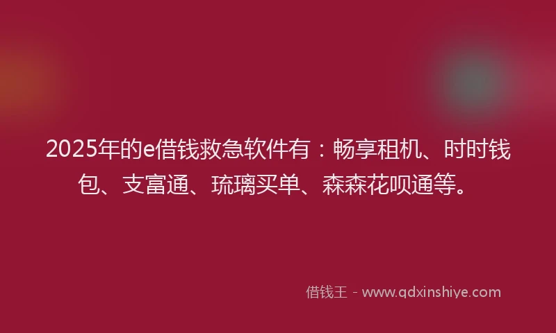 2025年的e借钱救急软件有：畅享租机、时时钱包、支富通、琉璃买单、森森花呗通等。