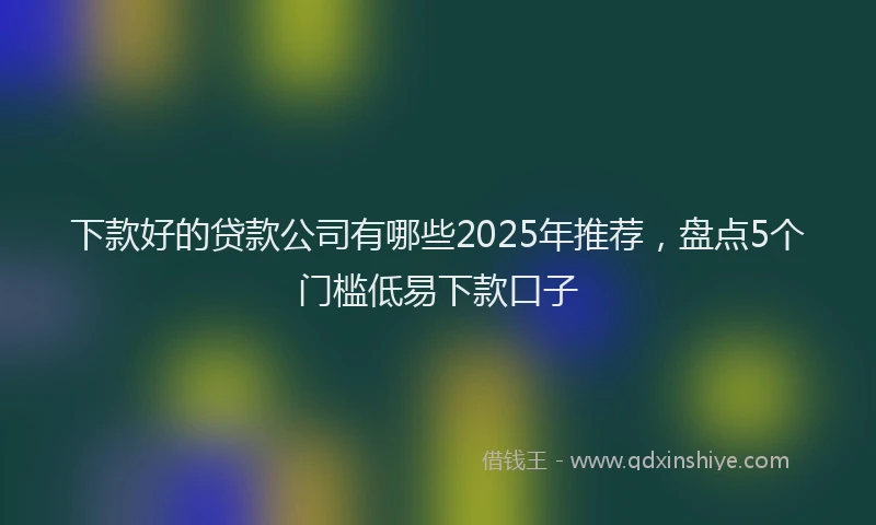 下款好的贷款公司有哪些2025年推荐，盘点5个门槛低易下款口子