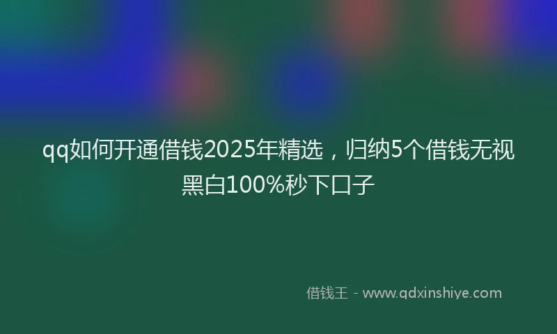 qq如何开通借钱2025年精选，归纳5个借钱无视黑白100%秒下口子