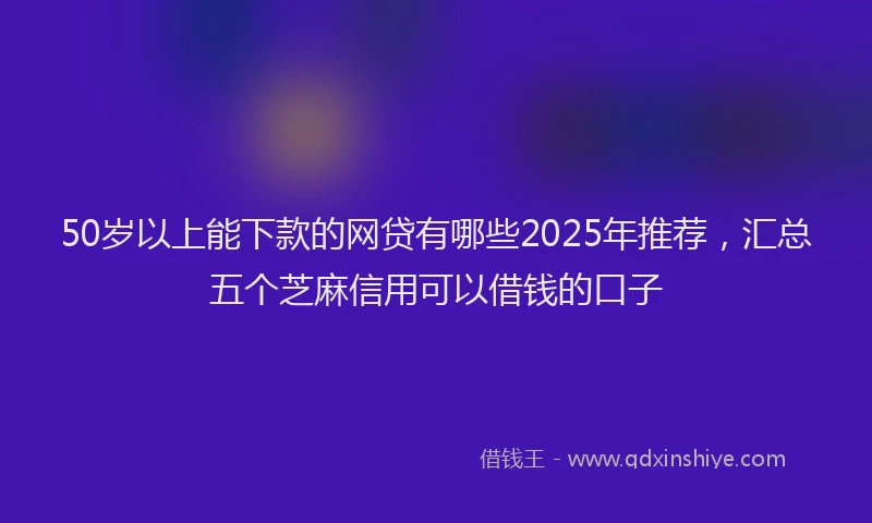 50岁以上能下款的网贷有哪些2025年推荐，汇总五个芝麻信用可以借钱的口子