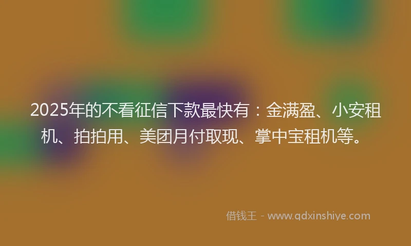 2025年的不看征信下款最快有：金满盈、小安租机、拍拍用、美团月付取现、掌中宝租机等。