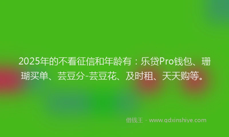 2025年的不看征信和年龄有：乐贷Pro钱包、珊瑚买单、芸豆分-芸豆花、及时租、天天购等。
