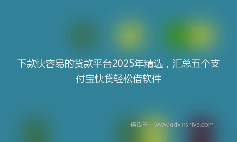 下款快容易的贷款平台2025年精选，汇总五个支付宝快贷轻松借软件