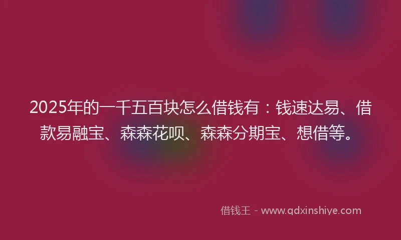 2025年的一千五百块怎么借钱有：钱速达易、借款易融宝、森森花呗、森森分期宝、想借等。