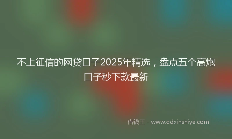 不上征信的网贷口子2025年精选，盘点五个高炮口子秒下款最新