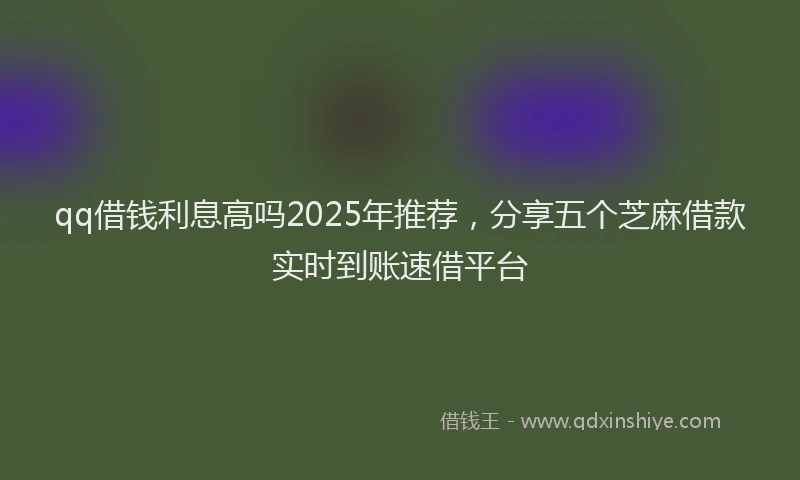 qq借钱利息高吗2025年推荐，分享五个芝麻借款实时到账速借平台