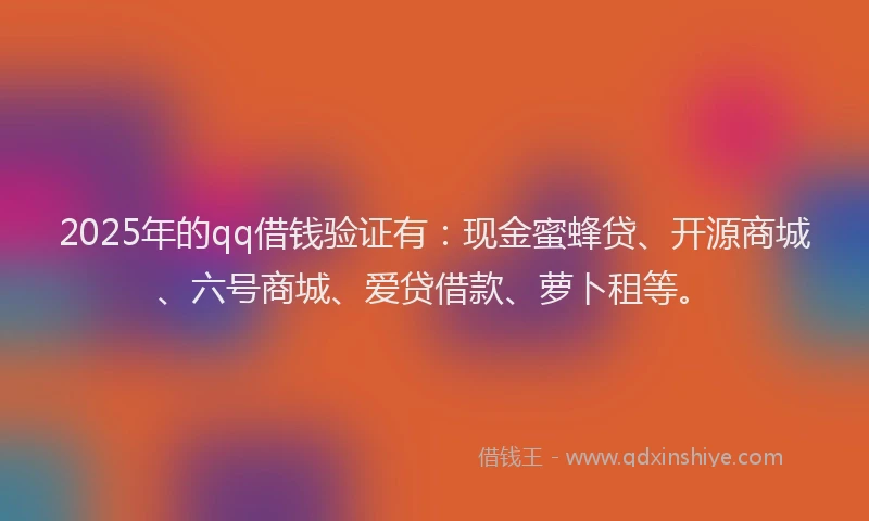2025年的qq借钱验证有：现金蜜蜂贷、开源商城、六号商城、爱贷借款、萝卜租等。