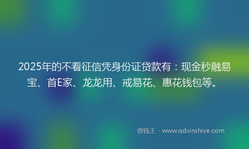 2025年的不看征信凭身份证贷款有：现金秒融易宝、首E家、龙龙用、戒易花、惠花钱包等。