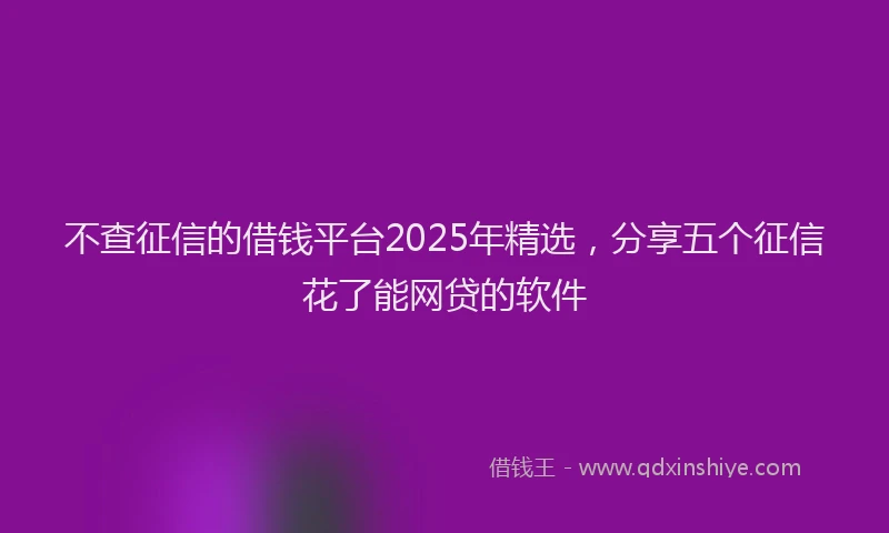 不查征信的借钱平台2025年精选，分享五个征信花了能网贷的软件