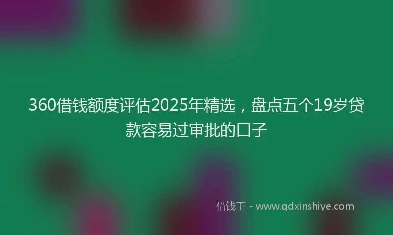 360借钱额度评估2025年精选，盘点五个19岁贷款容易过审批的口子