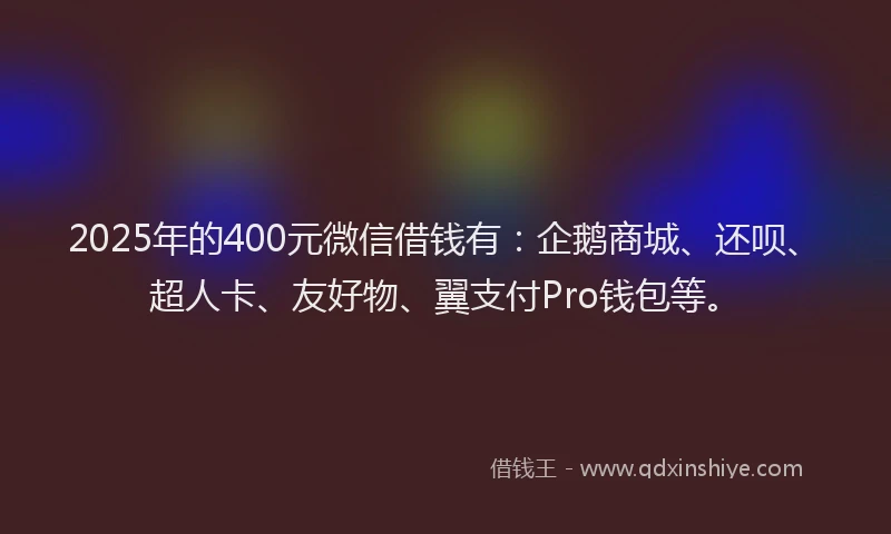 2025年的400元微信借钱有：企鹅商城、还呗、超人卡、友好物、翼支付Pro钱包等。