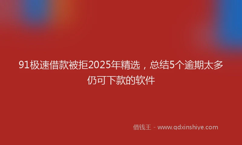 91极速借款被拒2025年精选，总结5个逾期太多仍可下款的软件