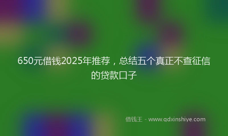 650元借钱2025年推荐，总结五个真正不查征信的贷款口子