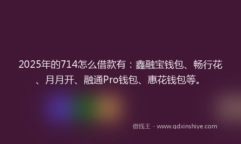 2025年的714怎么借款有：鑫融宝钱包、畅行花、月月开、融通Pro钱包、惠花钱包等。