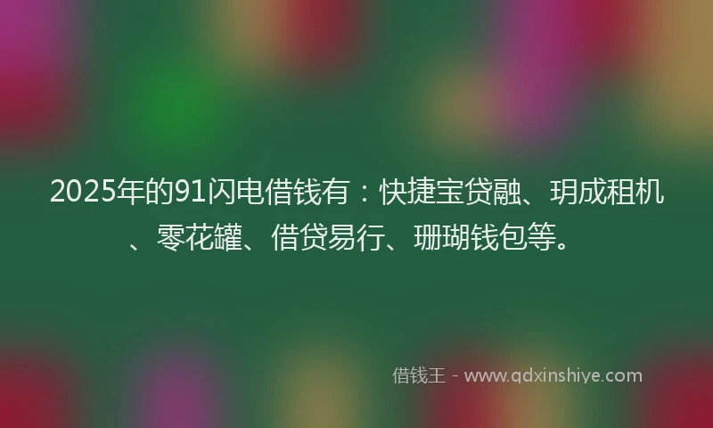 2025年的91闪电借钱有：快捷宝贷融、玥成租机、零花罐、借贷易行、珊瑚钱包等。