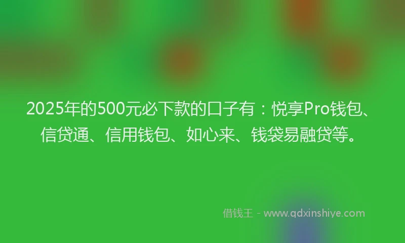 2025年的500元必下款的口子有：悦享Pro钱包、信贷通、信用钱包、如心来、钱袋易融贷等。