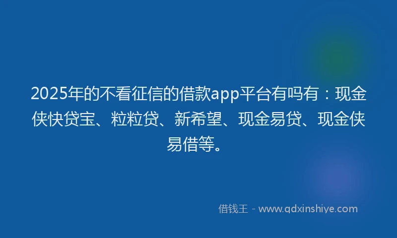 2025年的不看征信的借款app平台有吗有：现金侠快贷宝、粒粒贷、新希望、现金易贷、现金侠易借等。