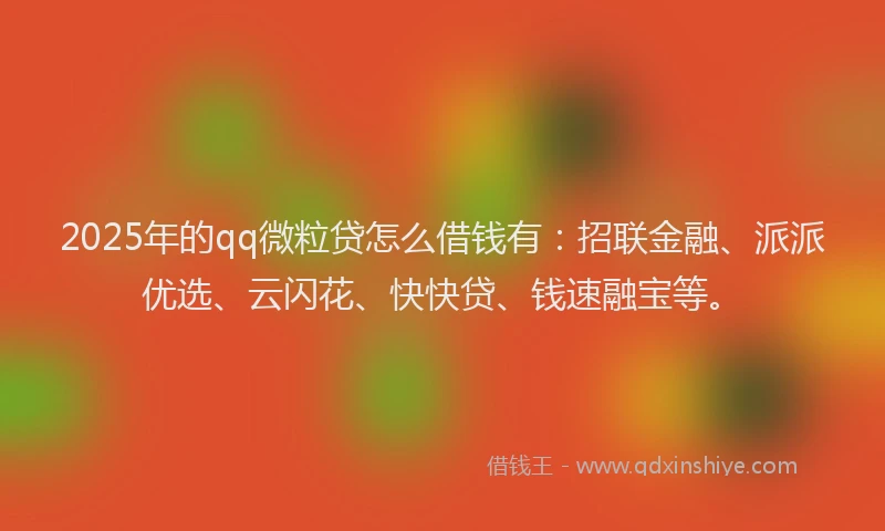 2025年的qq微粒贷怎么借钱有：招联金融、派派优选、云闪花、快快贷、钱速融宝等。