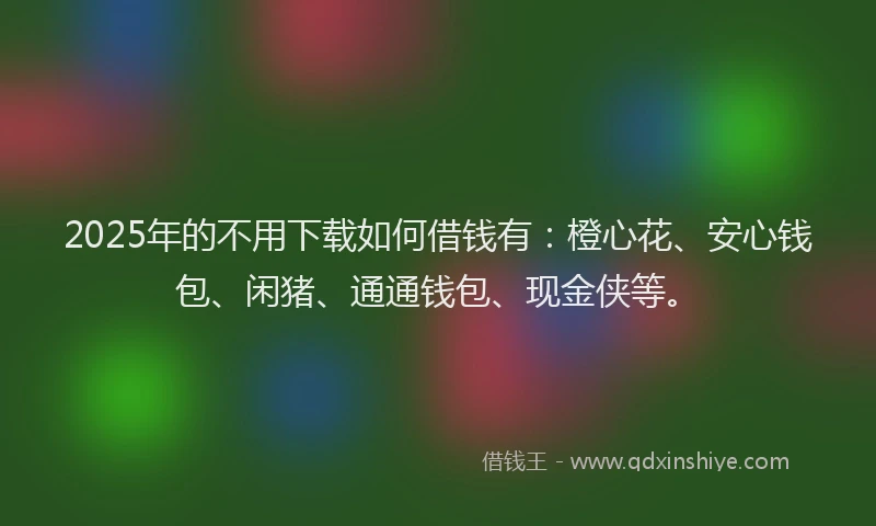 2025年的不用下载如何借钱有：橙心花、安心钱包、闲猪、通通钱包、现金侠等。
