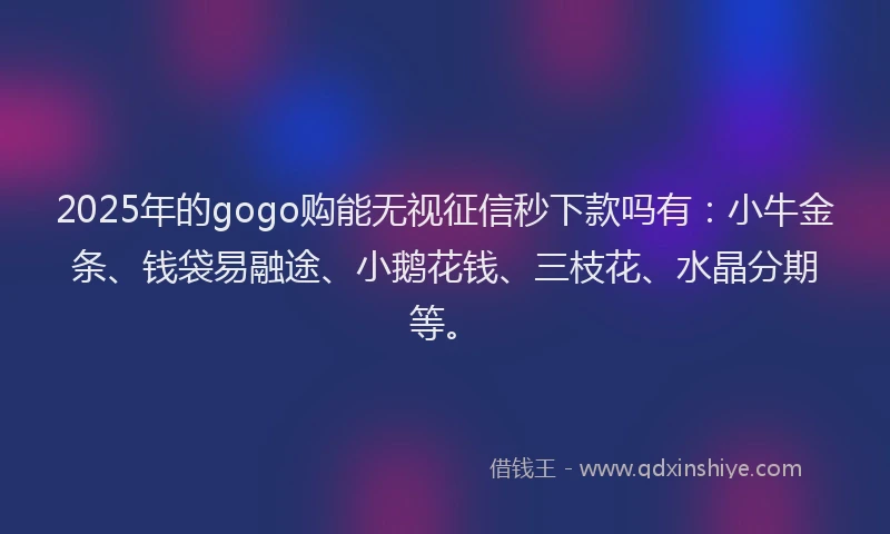 2025年的gogo购能无视征信秒下款吗有：小牛金条、钱袋易融途、小鹅花钱、三枝花、水晶分期等。