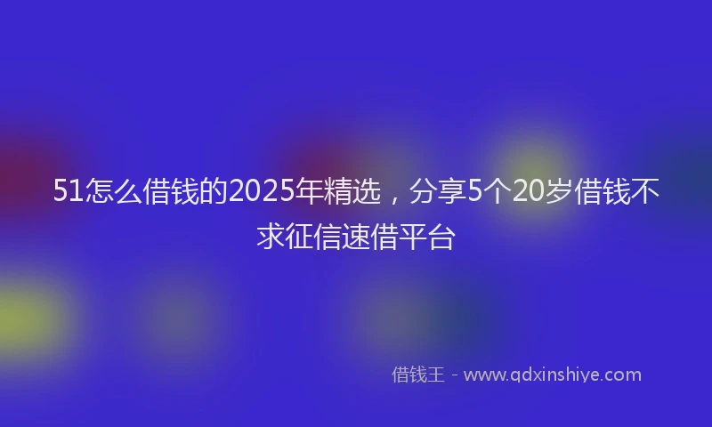 51怎么借钱的2025年精选，分享5个20岁借钱不求征信速借平台