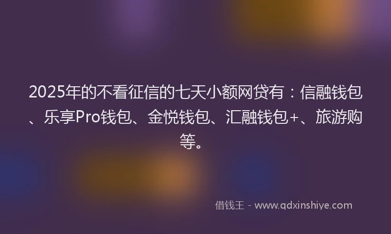 2025年的不看征信的七天小额网贷有：信融钱包、乐享Pro钱包、金悦钱包、汇融钱包+、旅游购等。
