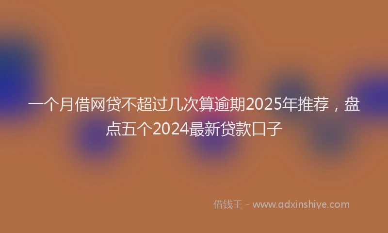 一个月借网贷不超过几次算逾期2025年推荐，盘点五个2024最新贷款口子