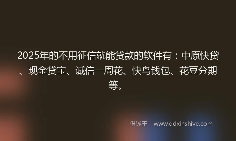 2025年的不用征信就能贷款的软件有：中原快贷、现金贷宝、诚信一周花、快鸟钱包、花豆分期等。