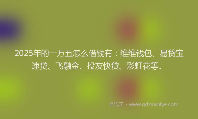 2025年的一万五怎么借钱有：维维钱包、易贷宝速贷、飞融金、投友快贷、彩虹花等。