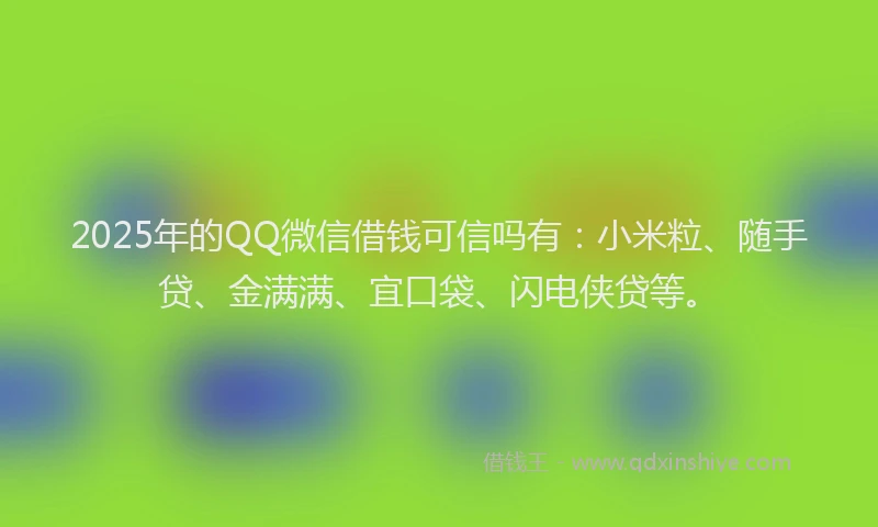 2025年的QQ微信借钱可信吗有：小米粒、随手贷、金满满、宜口袋、闪电侠贷等。
