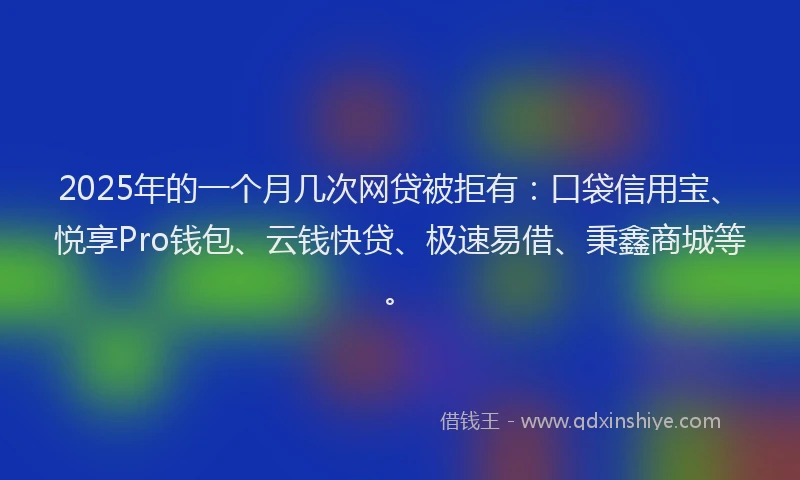 2025年的一个月几次网贷被拒有：口袋信用宝、悦享Pro钱包、云钱快贷、极速易借、秉鑫商城等。