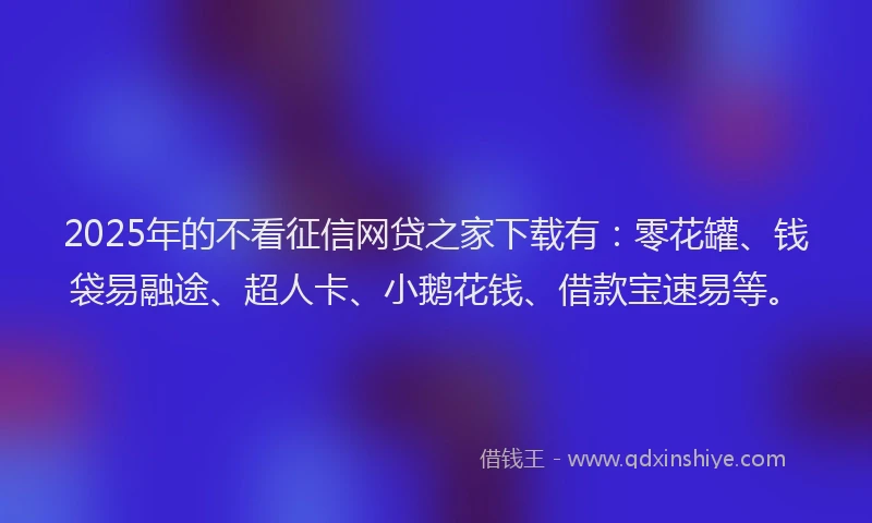 2025年的不看征信网贷之家下载有：零花罐、钱袋易融途、超人卡、小鹅花钱、借款宝速易等。