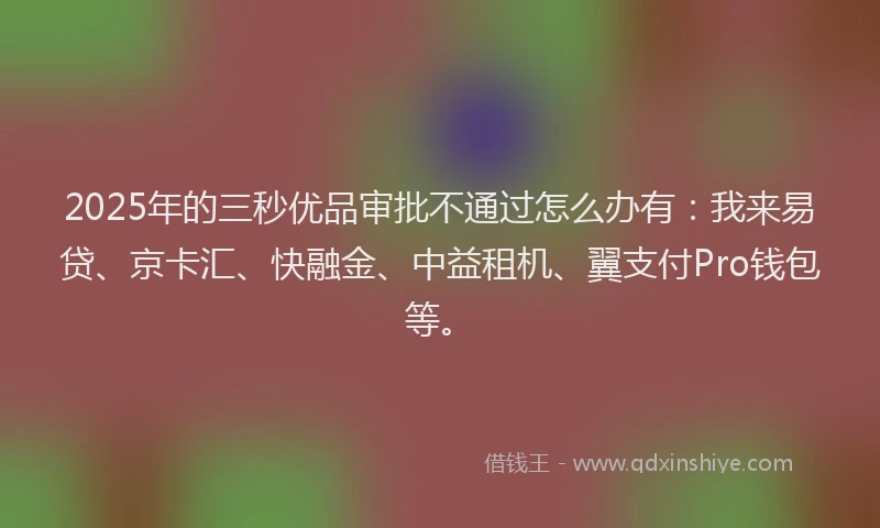 2025年的三秒优品审批不通过怎么办有：我来易贷、京卡汇、快融金、中益租机、翼支付Pro钱包等。