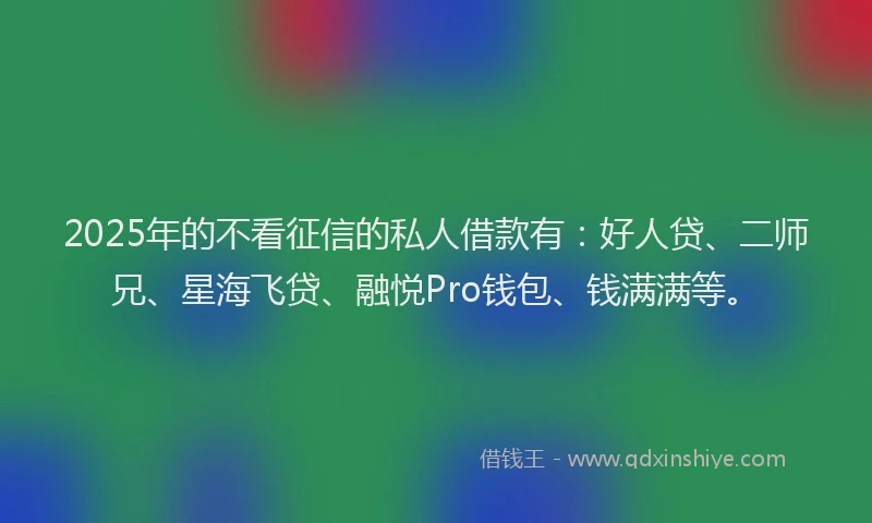 2025年的不看征信的私人借款有：好人贷、二师兄、星海飞贷、融悦Pro钱包、钱满满等。