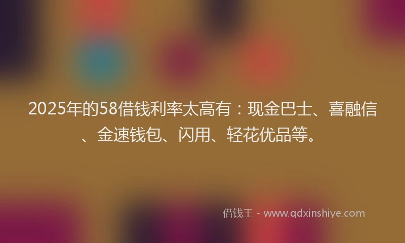2025年的58借钱利率太高有：现金巴士、喜融信、金速钱包、闪用、轻花优品等。