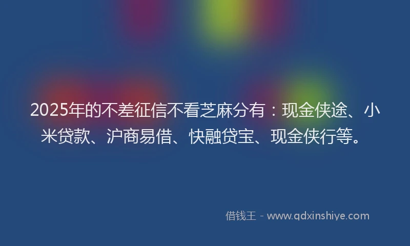 2025年的不差征信不看芝麻分有：现金侠途、小米贷款、沪商易借、快融贷宝、现金侠行等。